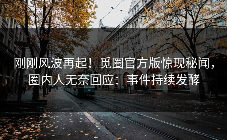 刚刚风波再起！觅圈官方版惊现秘闻，圈内人无奈回应：事件持续发酵