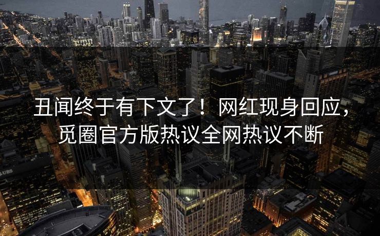 丑闻终于有下文了！网红现身回应，觅圈官方版热议全网热议不断