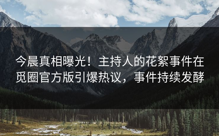 今晨真相曝光！主持人的花絮事件在觅圈官方版引爆热议，事件持续发酵