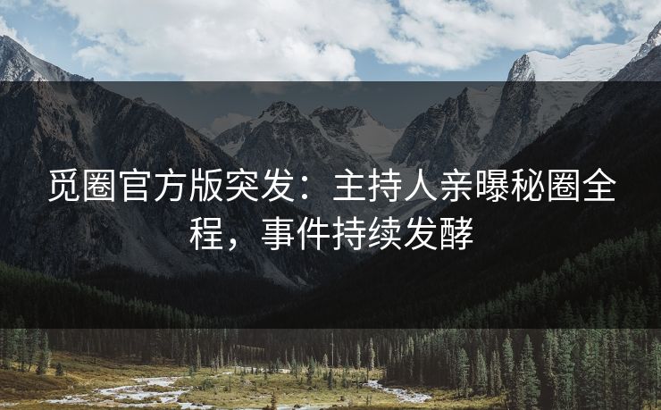 觅圈官方版突发：主持人亲曝秘圈全程，事件持续发酵