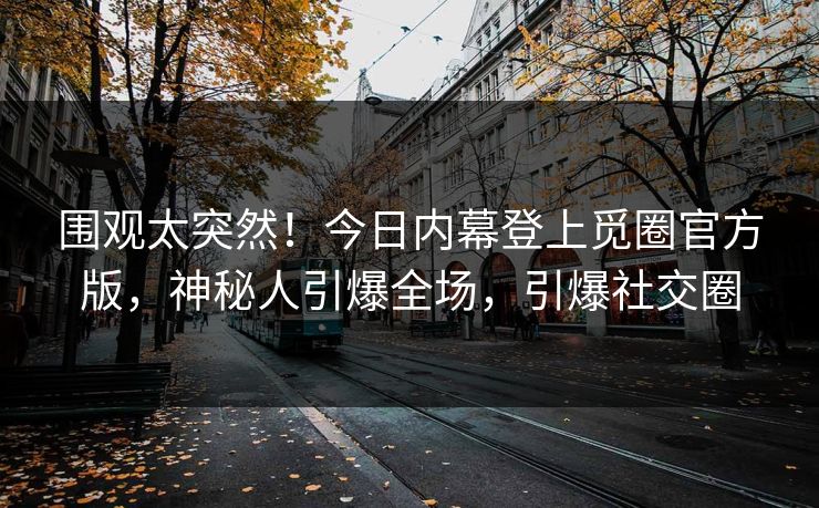 围观太突然！今日内幕登上觅圈官方版，神秘人引爆全场，引爆社交圈