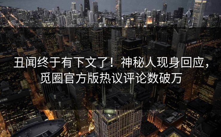 丑闻终于有下文了！神秘人现身回应，觅圈官方版热议评论数破万
