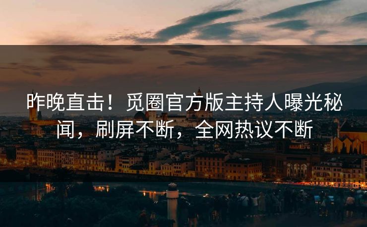 昨晚直击！觅圈官方版主持人曝光秘闻，刷屏不断，全网热议不断