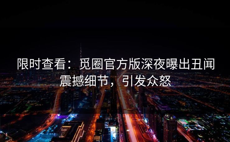 限时查看：觅圈官方版深夜曝出丑闻震撼细节，引发众怒