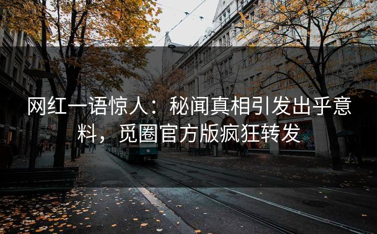 网红一语惊人：秘闻真相引发出乎意料，觅圈官方版疯狂转发