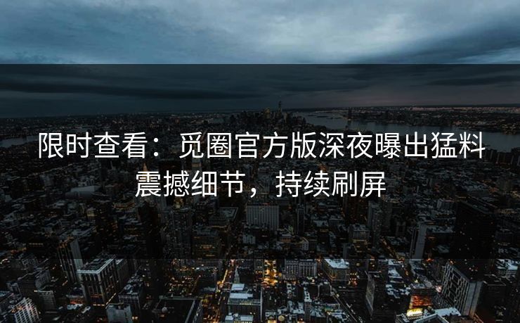 限时查看：觅圈官方版深夜曝出猛料震撼细节，持续刷屏