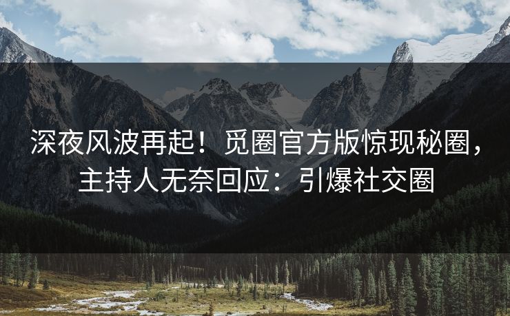 深夜风波再起！觅圈官方版惊现秘圈，主持人无奈回应：引爆社交圈