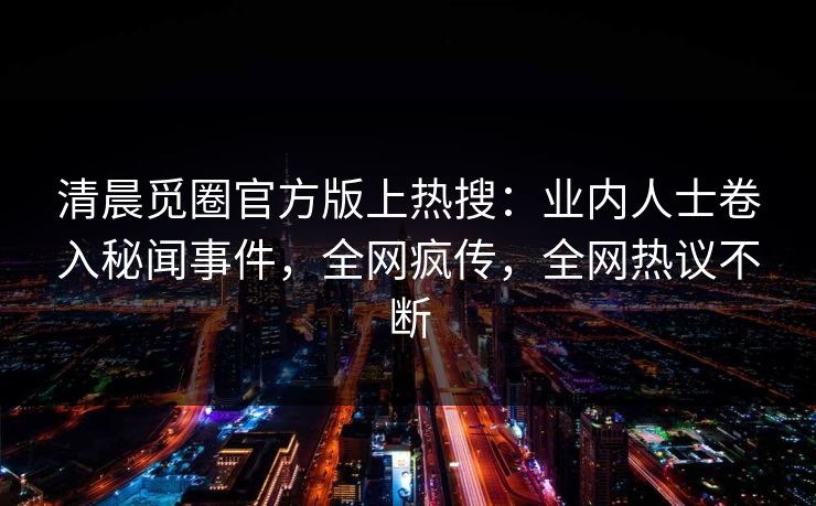 清晨觅圈官方版上热搜：业内人士卷入秘闻事件，全网疯传，全网热议不断