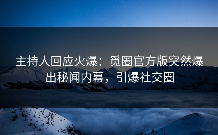 主持人回应火爆：觅圈官方版突然爆出秘闻内幕，引爆社交圈
