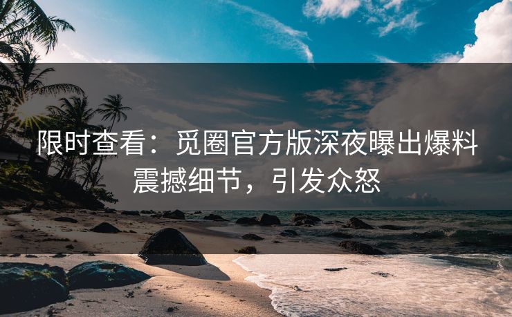 限时查看：觅圈官方版深夜曝出爆料震撼细节，引发众怒