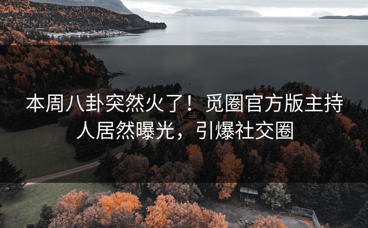 本周八卦突然火了！觅圈官方版主持人居然曝光，引爆社交圈