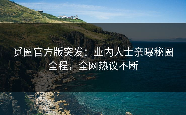 觅圈官方版突发：业内人士亲曝秘圈全程，全网热议不断