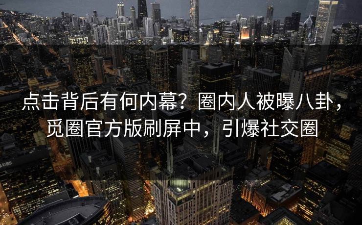 点击背后有何内幕？圈内人被曝八卦，觅圈官方版刷屏中，引爆社交圈