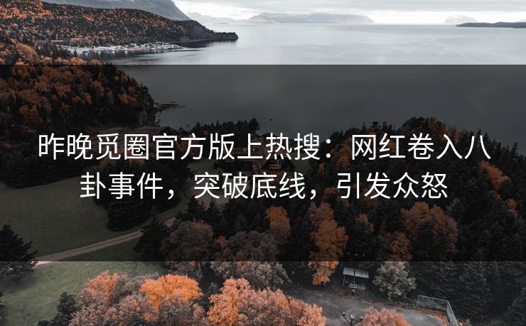 昨晚觅圈官方版上热搜：网红卷入八卦事件，突破底线，引发众怒