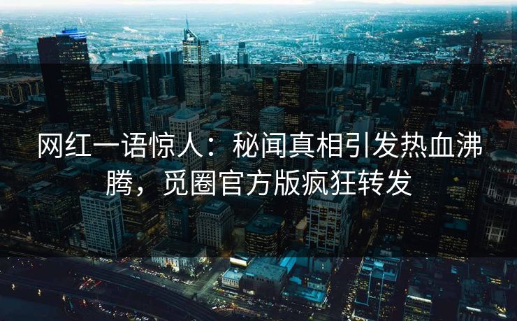网红一语惊人：秘闻真相引发热血沸腾，觅圈官方版疯狂转发