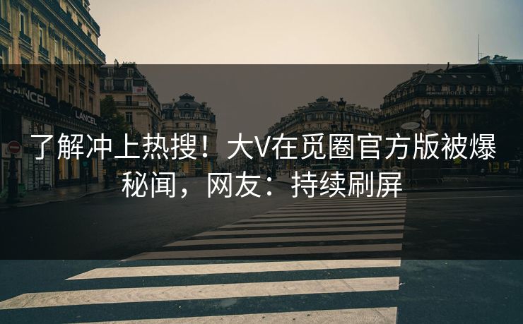 了解冲上热搜！大V在觅圈官方版被爆秘闻，网友：持续刷屏
