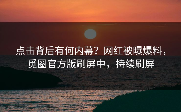 点击背后有何内幕？网红被曝爆料，觅圈官方版刷屏中，持续刷屏