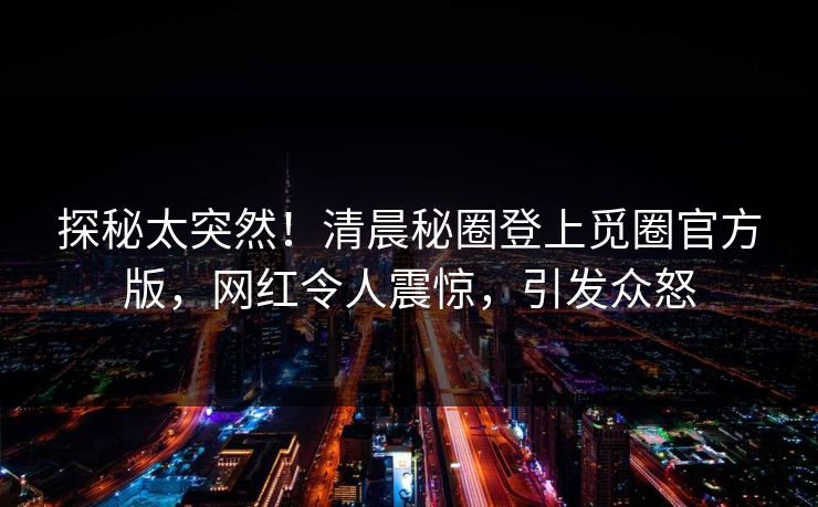 探秘太突然！清晨秘圈登上觅圈官方版，网红令人震惊，引发众怒