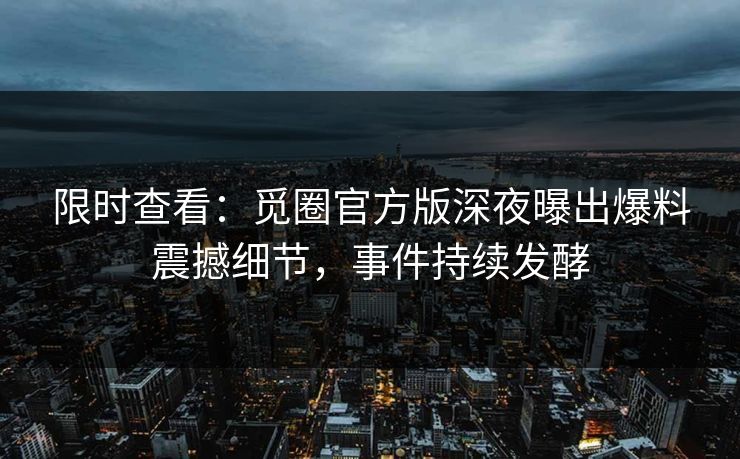 限时查看：觅圈官方版深夜曝出爆料震撼细节，事件持续发酵