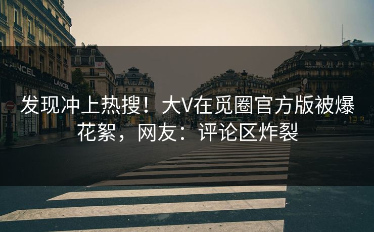 发现冲上热搜！大V在觅圈官方版被爆花絮，网友：评论区炸裂