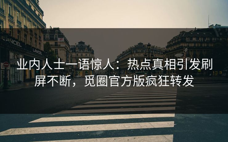 业内人士一语惊人：热点真相引发刷屏不断，觅圈官方版疯狂转发