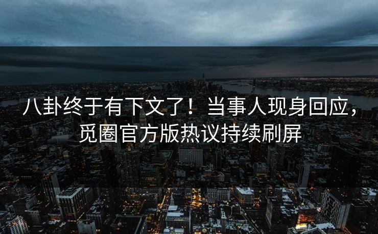 八卦终于有下文了！当事人现身回应，觅圈官方版热议持续刷屏