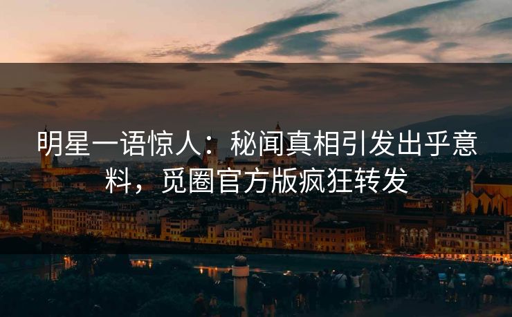 明星一语惊人：秘闻真相引发出乎意料，觅圈官方版疯狂转发