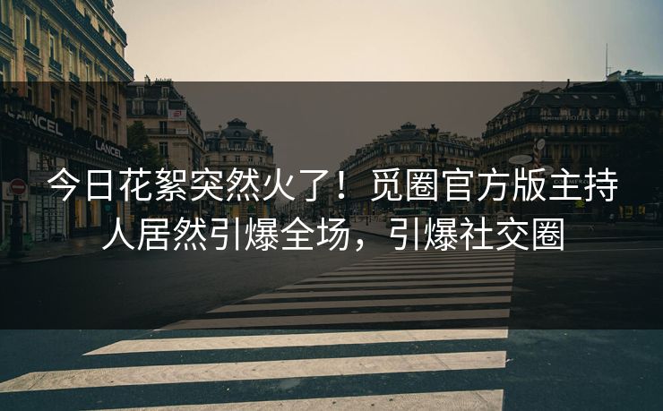 今日花絮突然火了！觅圈官方版主持人居然引爆全场，引爆社交圈