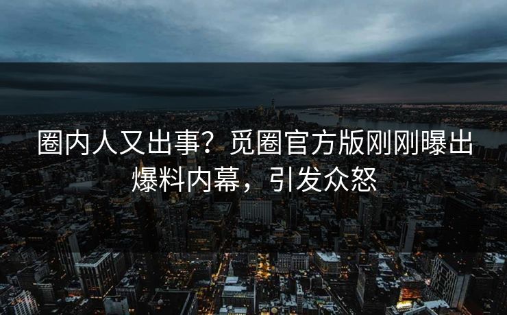 圈内人又出事？觅圈官方版刚刚曝出爆料内幕，引发众怒