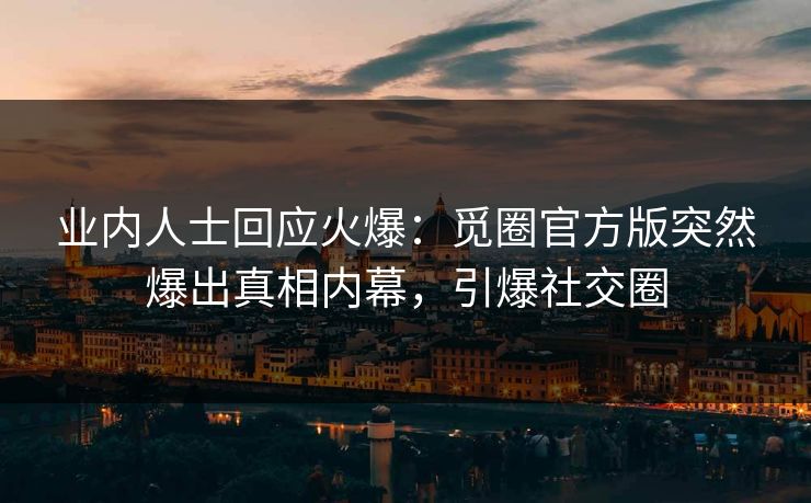 业内人士回应火爆：觅圈官方版突然爆出真相内幕，引爆社交圈