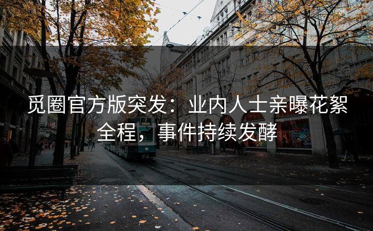 觅圈官方版突发：业内人士亲曝花絮全程，事件持续发酵