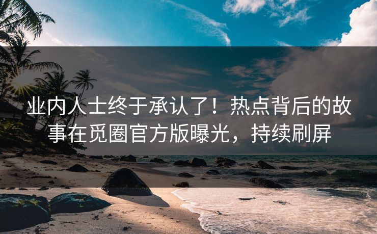 业内人士终于承认了！热点背后的故事在觅圈官方版曝光，持续刷屏