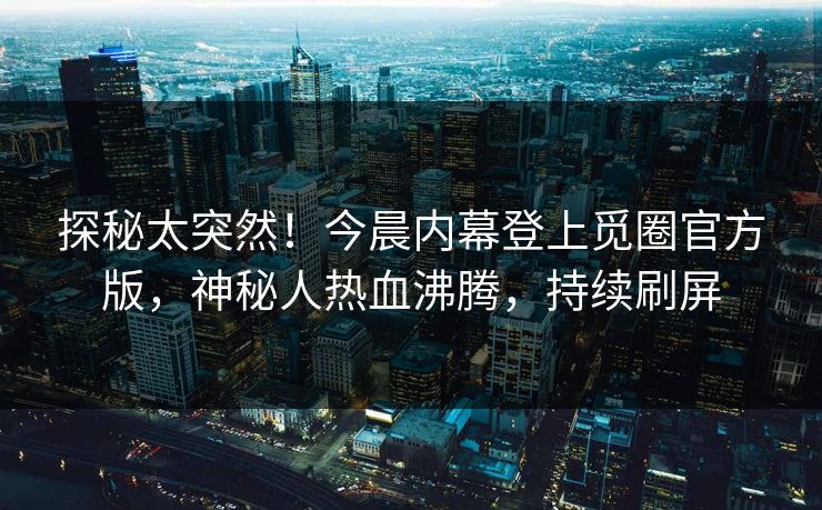 探秘太突然！今晨内幕登上觅圈官方版，神秘人热血沸腾，持续刷屏