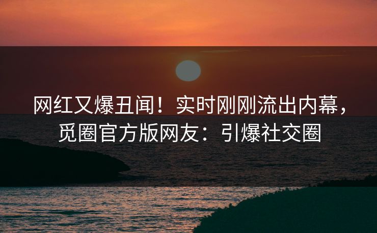 网红又爆丑闻！实时刚刚流出内幕，觅圈官方版网友：引爆社交圈