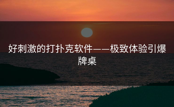 好刺激的打扑克软件——极致体验引爆牌桌