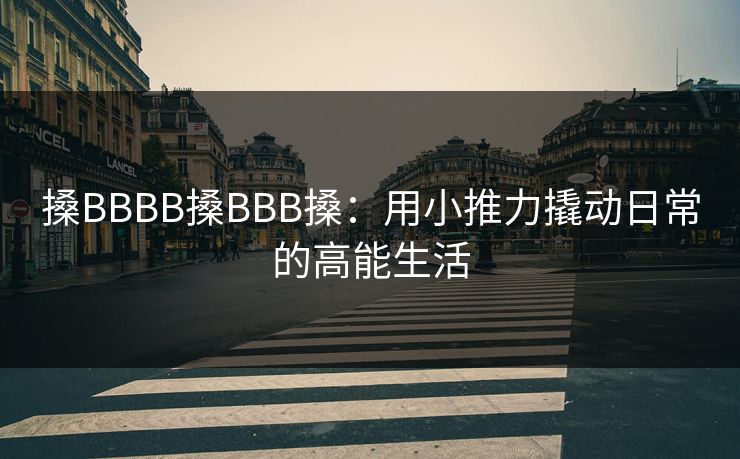 搡BBBB搡BBB搡：用小推力撬动日常的高能生活