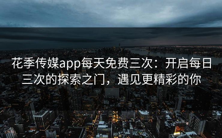 花季传媒app每天免费三次：开启每日三次的探索之门，遇见更精彩的你