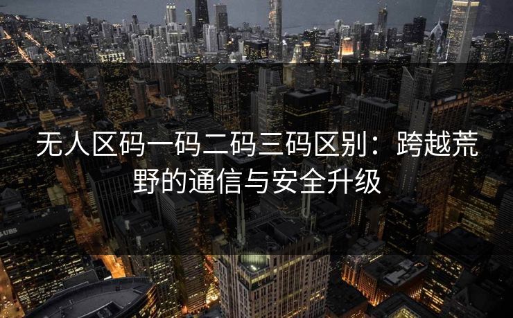无人区码一码二码三码区别：跨越荒野的通信与安全升级