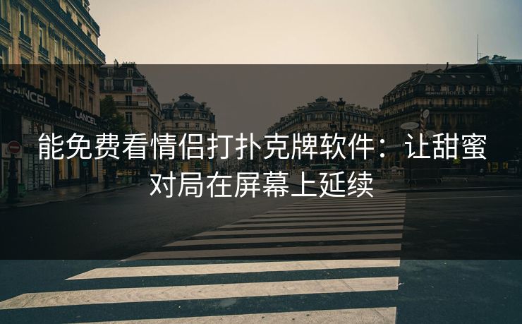 能免费看情侣打扑克牌软件：让甜蜜对局在屏幕上延续
