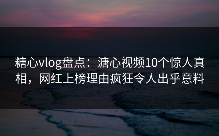 糖心vlog盘点：溏心视频10个惊人真相，网红上榜理由疯狂令人出乎意料