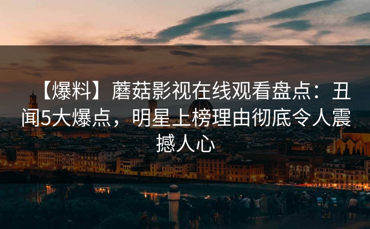 【爆料】蘑菇影视在线观看盘点：丑闻5大爆点，明星上榜理由彻底令人震撼人心