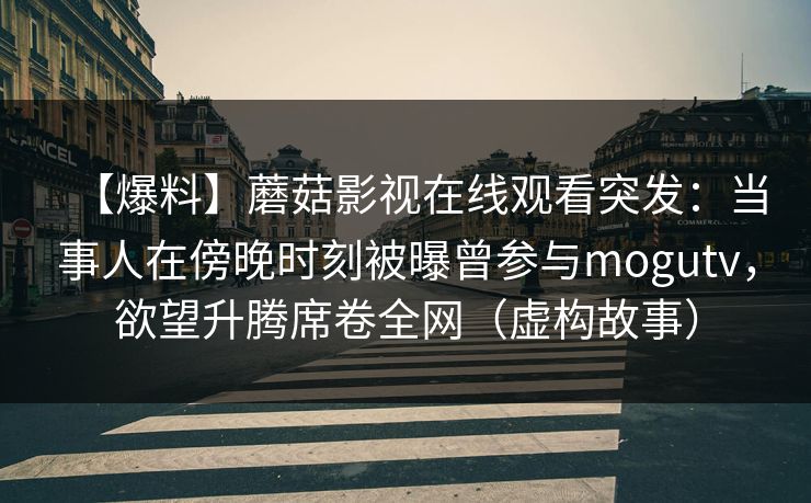【爆料】蘑菇影视在线观看突发：当事人在傍晚时刻被曝曾参与mogutv，欲望升腾席卷全网（虚构故事）