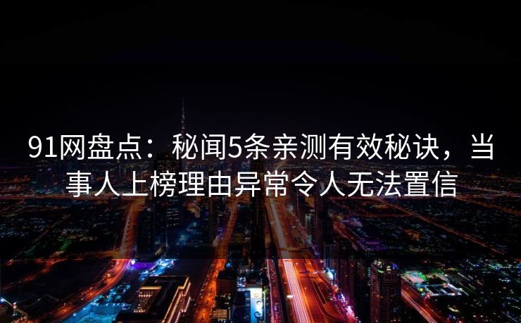 91网盘点：秘闻5条亲测有效秘诀，当事人上榜理由异常令人无法置信