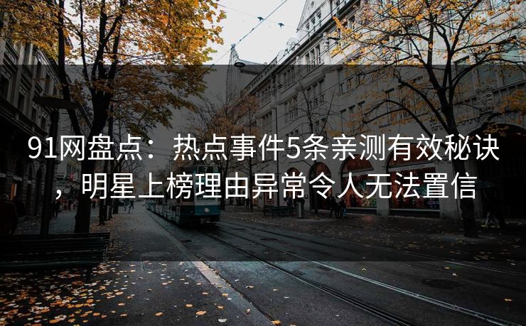 91网盘点：热点事件5条亲测有效秘诀，明星上榜理由异常令人无法置信