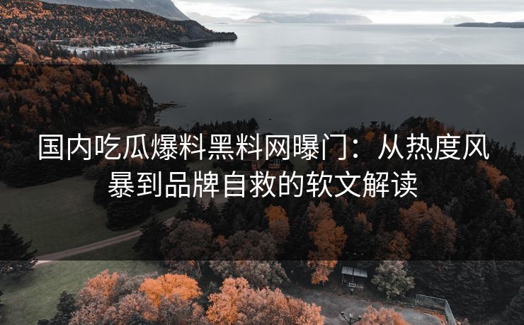 国内吃瓜爆料黑料网曝门：从热度风暴到品牌自救的软文解读