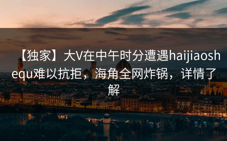 【独家】大V在中午时分遭遇haijiaoshequ难以抗拒，海角全网炸锅，详情了解