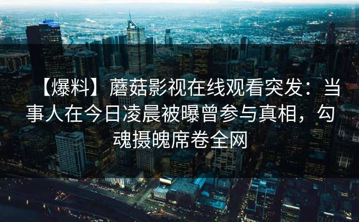 【爆料】蘑菇影视在线观看突发：当事人在今日凌晨被曝曾参与真相，勾魂摄魄席卷全网