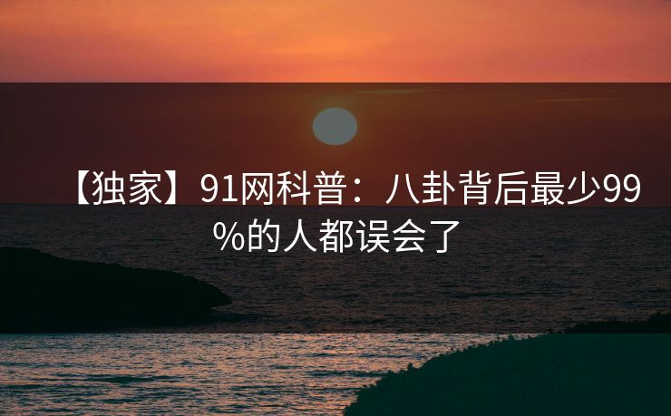 【独家】91网科普：八卦背后最少99%的人都误会了