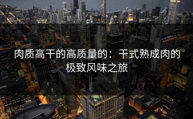 肉质高干的高质量的：干式熟成肉的极致风味之旅