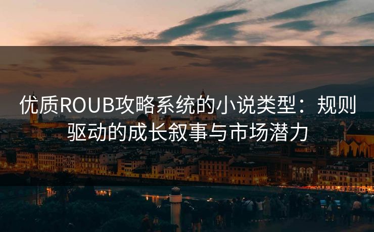 优质ROUB攻略系统的小说类型：规则驱动的成长叙事与市场潜力